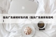 指尖广东麻将好友约局（指尖广东麻将有挂吗）