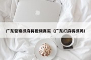 广东警察抓麻将视频真实（广东打麻将抓码）