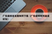 广东麻将亲友圈如何下载（广东麻将如何邀请好友）