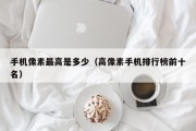 手机像素最高是多少（高像素手机排行榜前十名）