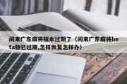 闲来广东麻将版本过期了（闲来广东麻将beta版已过期,怎样恢复怎样办）