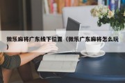 微乐麻将广东线下位置（微乐广东麻将怎么玩）