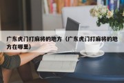 广东虎门打麻将的地方（广东虎门打麻将的地方在哪里）