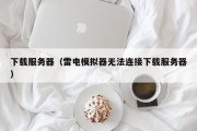 下载服务器（雷电模拟器无法连接下载服务器）