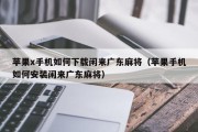 苹果x手机如何下载闲来广东麻将（苹果手机如何安装闲来广东麻将）