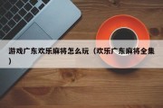 游戏广东欢乐麻将怎么玩（欢乐广东麻将全集）