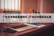 广东红中麻将直播技巧（广东红中麻将怎么赢）