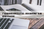 广东麻将四川牌怎么打的（四川麻将跟广东麻将有什么区别）