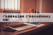 广东哪里有水上麻将（广东有什么好玩的水上乐园）