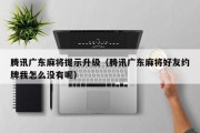 腾讯广东麻将提示升级（腾讯广东麻将好友约牌我怎么没有呢）