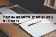 广东麻将白板变拖牌了吗（广东麻将白板变拖牌了吗怎么办）