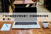 广东打麻将孩子锁车里了（打麻将把孩子放车里一天）