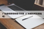 广东麻将研究院线下升级（广东麻将吧百度贴吧）
