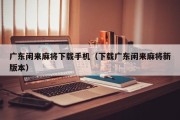 广东闲来麻将下载手机（下载广东闲来麻将新版本）