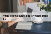 广东麻将搭子最新视频下载（广东麻将做牌大全）