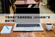 下载闲来广东麻将的地址（2019闲来广东麻将下载）